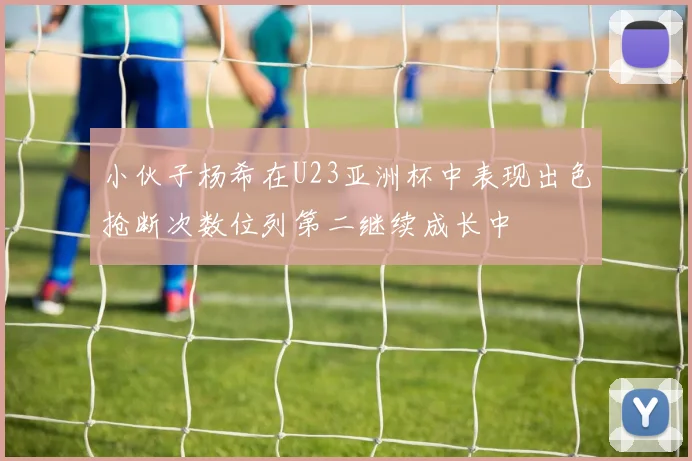 小伙子杨希在U23亚洲杯中表现出色抢断次数位列第二继续成长中