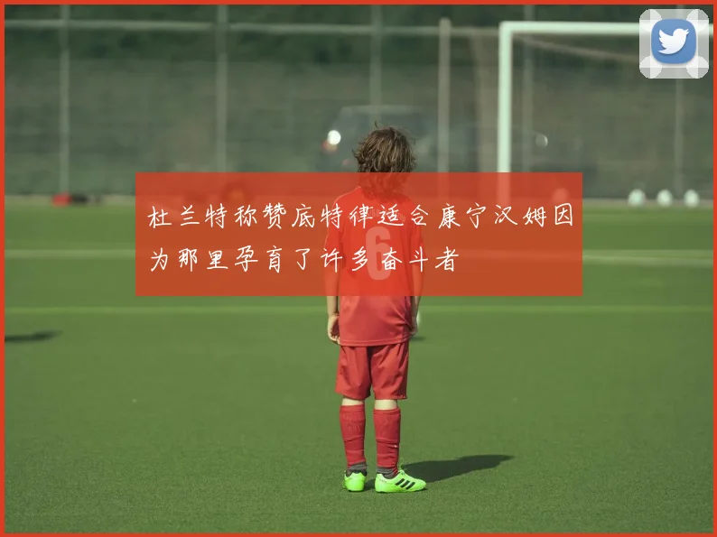 杜兰特称赞底特律适合康宁汉姆因为那里孕育了许多奋斗者