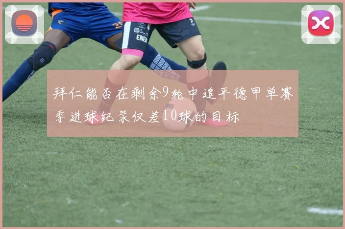 拜仁能否在剩余9轮中追平德甲单赛季进球纪录仅差10球的目标