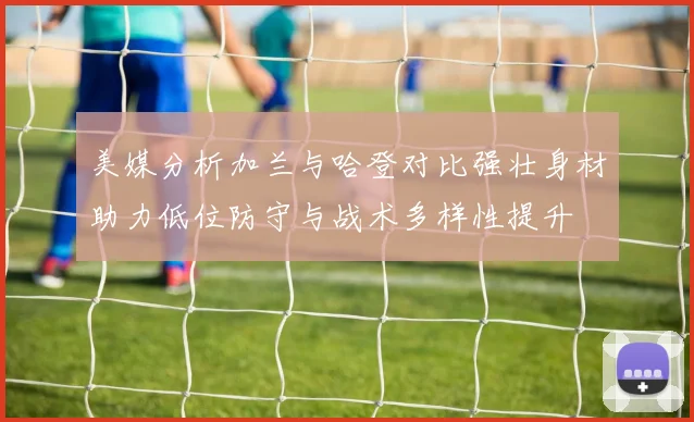 美媒分析加兰与哈登对比强壮身材助力低位防守与战术多样性提升