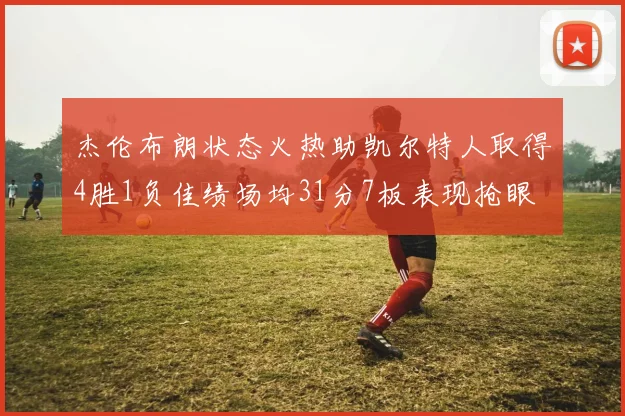 杰伦布朗状态火热助凯尔特人取得4胜1负佳绩场均31分7板表现抢眼