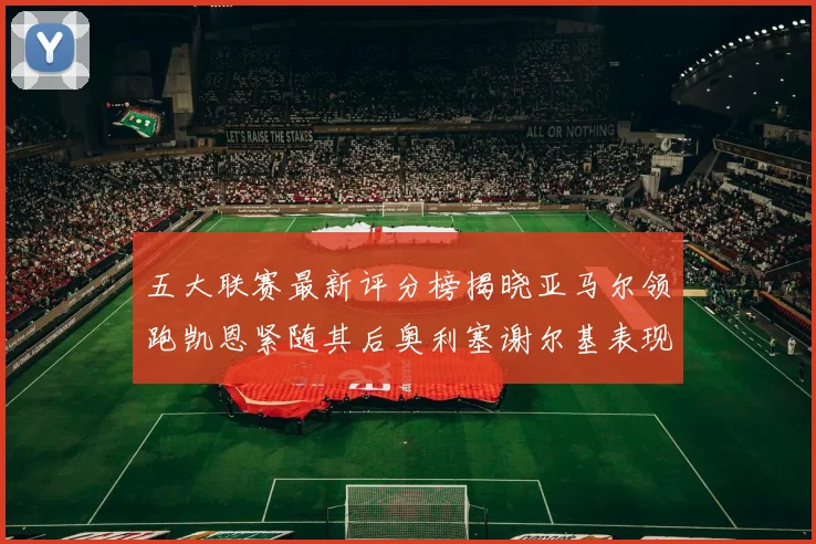 五大联赛最新评分榜揭晓亚马尔领跑凯恩紧随其后奥利塞谢尔基表现亮眼