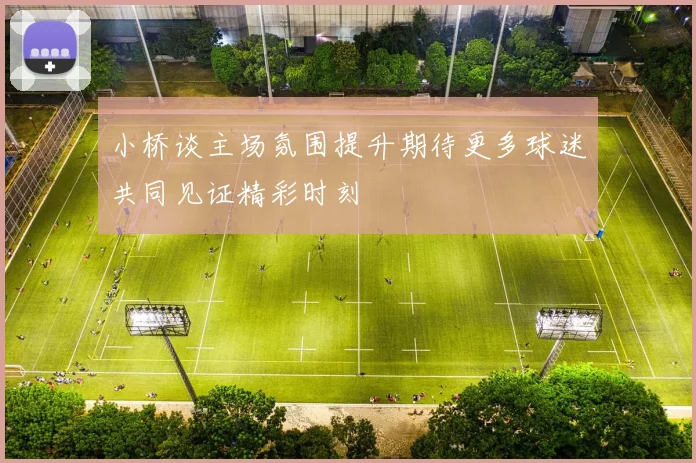 小桥谈主场氛围提升期待更多球迷共同见证精彩时刻