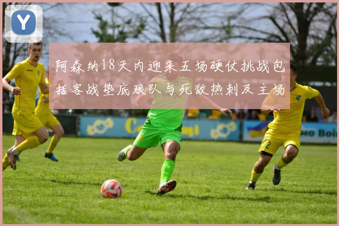 阿森纳18天内迎来五场硬仗挑战包括客战垫底狼队与死敌热刺及主场对阵车子