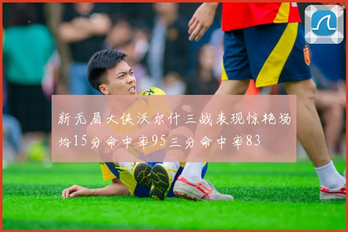 新无眉大侠沃尔什三战表现惊艳场均15分命中率95三分命中率83