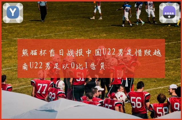 熊猫杯首日战报中国U22男足惜败越南U22男足以0比1告负