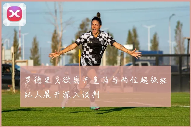 罗德里戈欲离开皇马与两位超级经纪人展开深入谈判