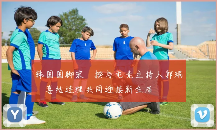 韩国国脚宋旻揆与电竞主持人郭珉瑄喜结连理共同迎接新生活
