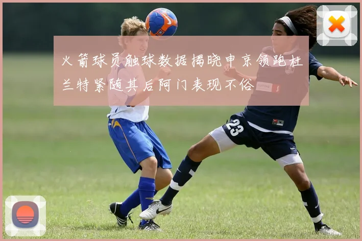 火箭球员触球数据揭晓申京领跑杜兰特紧随其后阿门表现不俗