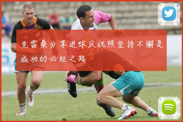 克雷桑分享进球庆祝照坚持不懈是成功的必经之路