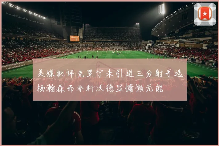 美媒批评克罗宁未引进三分射手选杨瀚森而非科沃德显慵懒无能