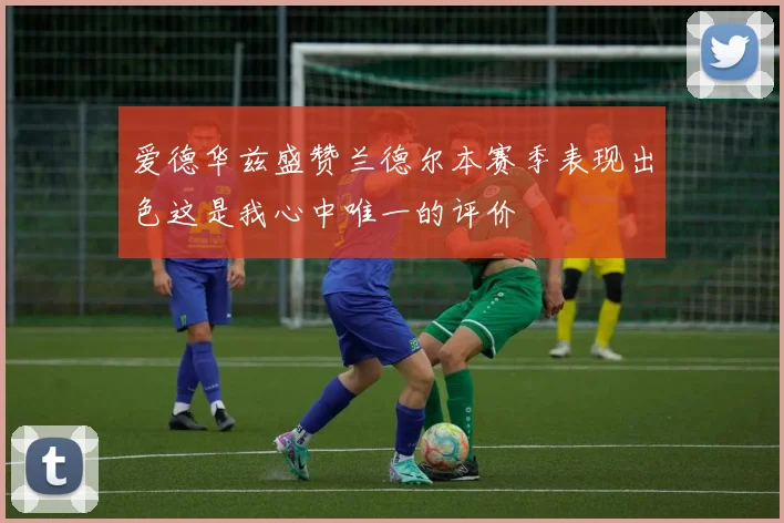 爱德华兹盛赞兰德尔本赛季表现出色这是我心中唯一的评价