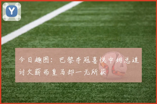 今日趣图：巴黎夺冠喜悦中姆总追讨欠薪而皇马却一无所获