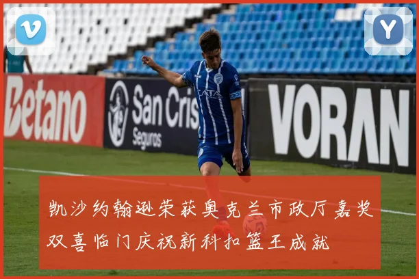 凯沙约翰逊荣获奥克兰市政厅嘉奖双喜临门庆祝新科扣篮王成就