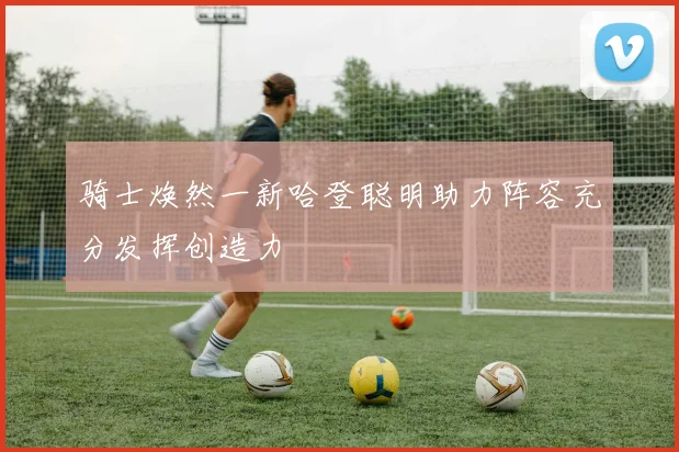骑士焕然一新哈登聪明助力阵容充分发挥创造力