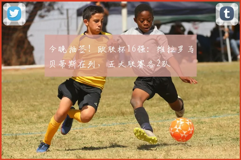 今晚抽签！欧联杯16强：维拉罗马贝蒂斯在列，五大联赛各2队