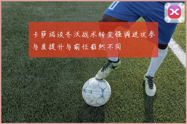 卡萨诺谈齐沃战术转变强调进攻参与度提升与前任截然不同