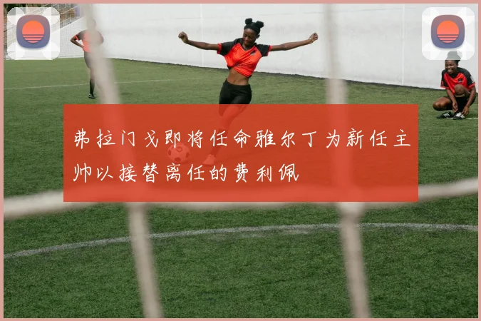 弗拉门戈即将任命雅尔丁为新任主帅以接替离任的费利佩