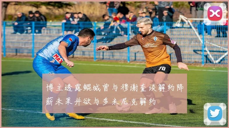 博主透露鲲城曾与穆谢奎谈解约降薪未果并欲与多米尼克解约