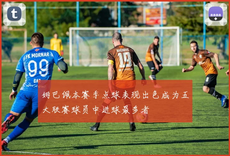姆巴佩本赛季点球表现出色成为五大联赛球员中进球最多者