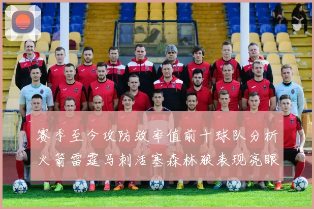 赛季至今攻防效率值前十球队分析火箭雷霆马刺活塞森林狼表现亮眼