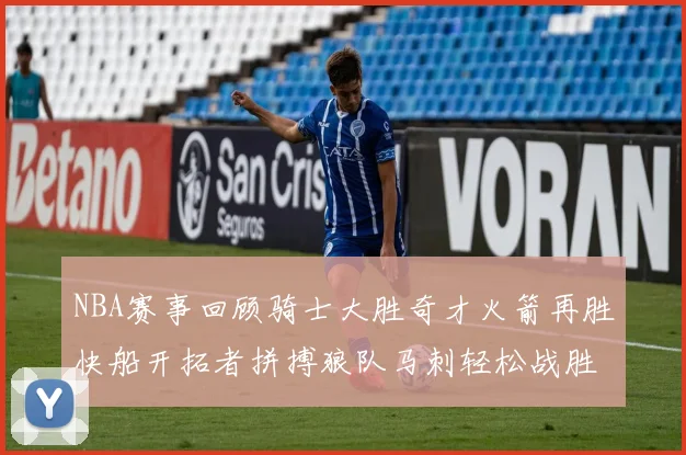 NBA赛事回顾骑士大胜奇才火箭再胜快船开拓者拼搏狼队马刺轻松战胜勇士