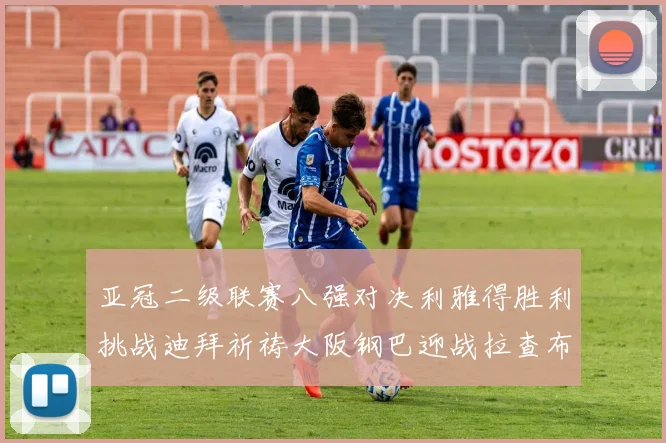亚冠二级联赛八强对决利雅得胜利挑战迪拜祈祷大阪钢巴迎战拉查布里府
