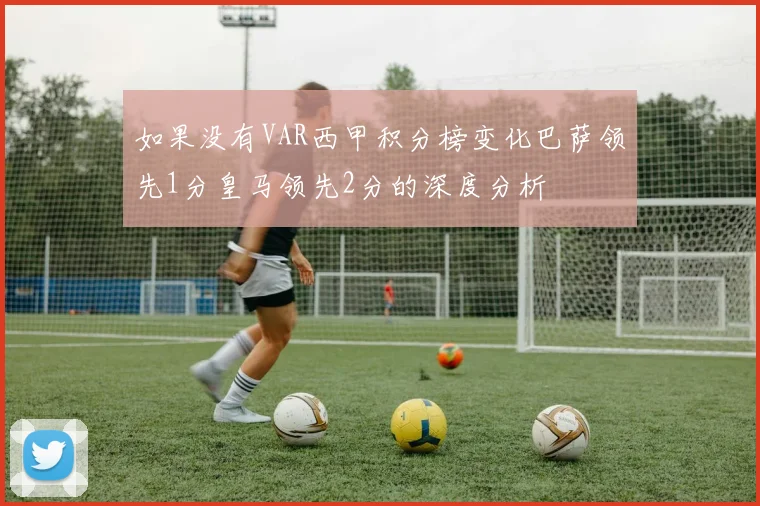 如果没有VAR西甲积分榜变化巴萨领先1分皇马领先2分的深度分析