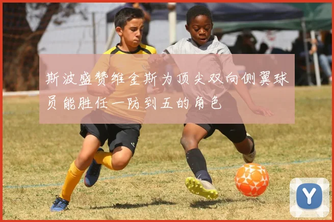 斯波盛赞维金斯为顶尖双向侧翼球员能胜任一防到五的角色