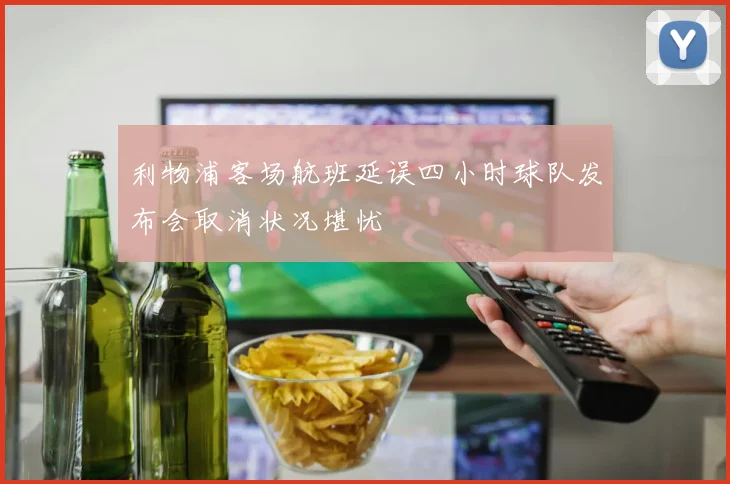 利物浦客场航班延误四小时球队发布会取消状况堪忧
