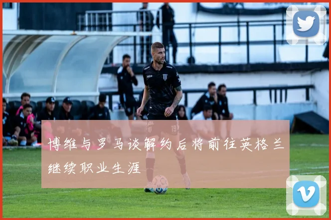 博维与罗马谈解约后将前往英格兰继续职业生涯