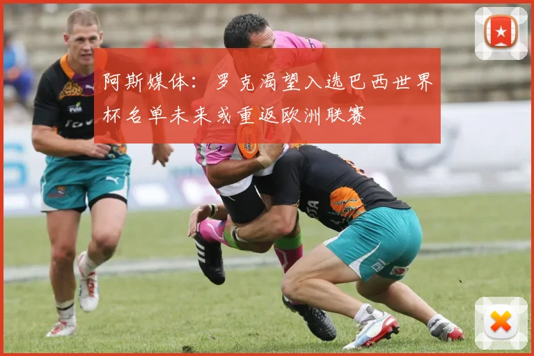 阿斯媒体：罗克渴望入选巴西世界杯名单未来或重返欧洲联赛