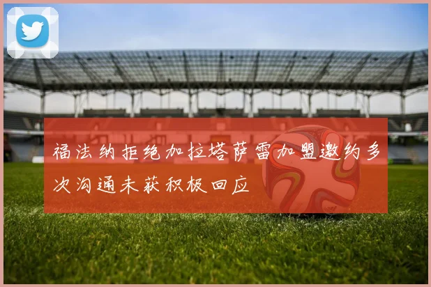 福法纳拒绝加拉塔萨雷加盟邀约多次沟通未获积极回应