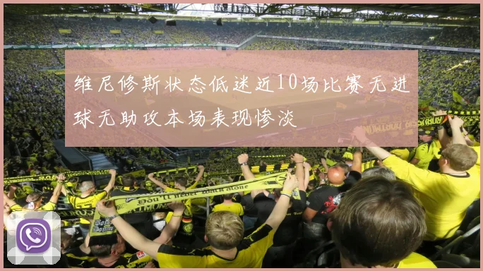 维尼修斯状态低迷近10场比赛无进球无助攻本场表现惨淡