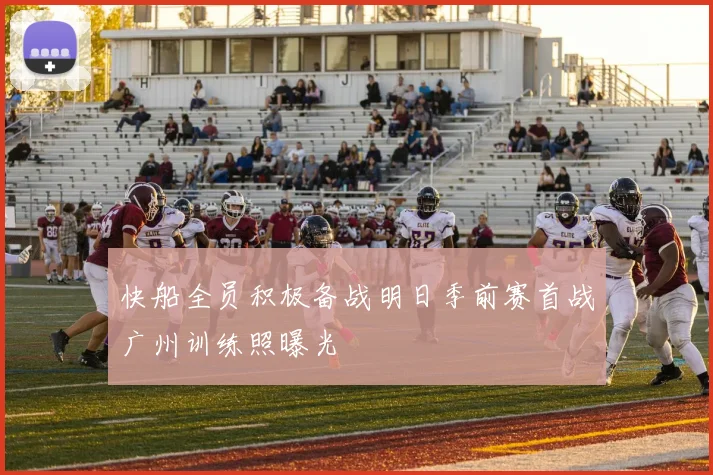 快船全员积极备战明日季前赛首战广州训练照曝光