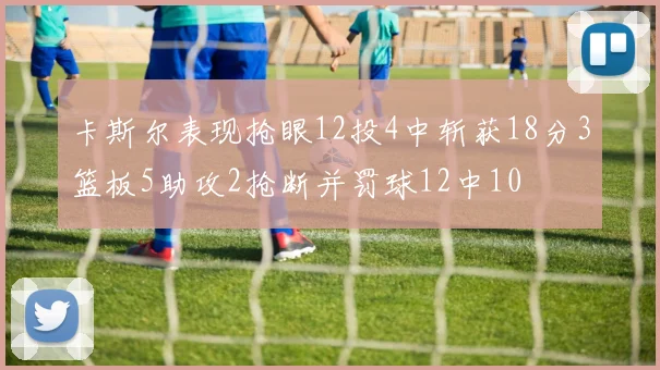 卡斯尔表现抢眼12投4中斩获18分3篮板5助攻2抢断并罚球12中10